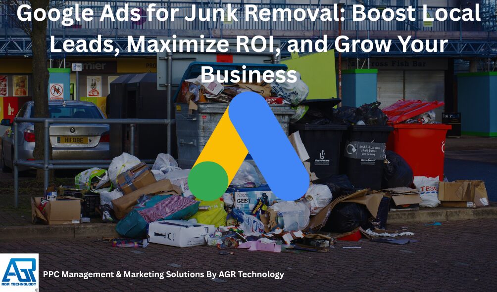 Google Ads for Junk Removal Boost Local Leads, Maximize ROI, and Grow Your Business